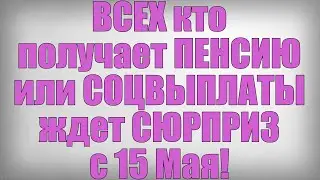 ВСЕХ кто получает ПЕНСИЮ или СОЦВЫПЛАТЫ ждет СЮРПРИЗ с 15 Мая