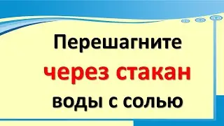 Перешагните через стакан воды с солью, ровно через сутки все изменится