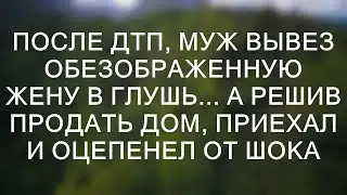 После ДТП, муж вывез обезображенную жену в глушь... А решив продать дом, приехал и оцепенел от шок