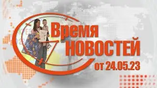 Время Новостей от 24.05.23