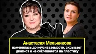 Анастасия Мельникова изменилась до неузнаваемости, скрывает свой диагноз, не соглашается на пластику