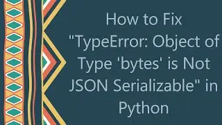 How to Fix TypeError: Object of Type bytes is Not JSON Serializable in Python