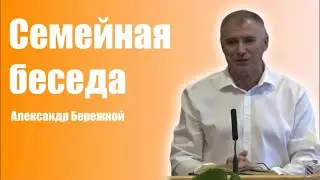 Семейная беседа - пастор Александр Бережной. Проповеди христианские