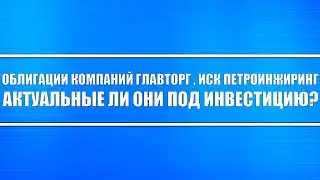 Обзор облигаций Главторг, ИСК Петроинжиниринг // Актуальные ли под инвестицию?