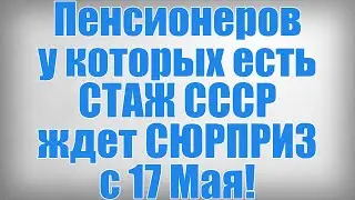 Пенсионеров у которых есть СТАЖ СССР ждет СЮРПРИЗ с 17 Мая