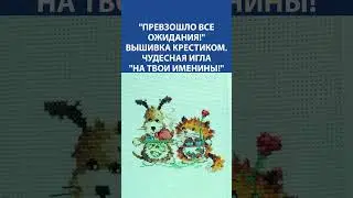 "Превзошло все ожидания!" Вышивка крестиком. Чудесная игла "На твои именины!"