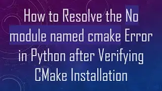 How to Resolve the No module named cmake Error in Python after Verifying CMake Installation