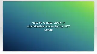 How to create JSON in alphabetical order by its KEY (Java)