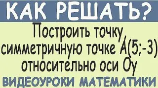 Как построить точку, симметричную точке А(5;-3) относительно оси Оу Как решить задачу по геометрии