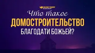 Что такое «домостроительство благодати Божьей»? | Библия говорит | 1050