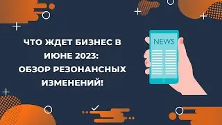 Что ждет бизнес в июне 2023: обзор резонансных изменений!