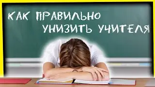 КАК ПРАВИЛЬНО УНИЗИТЬ УЧИТЕЛЯ
