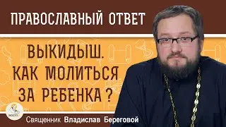 Произошёл ВЫКИДЫШ.  Как МОЛИТЬСЯ за ребёнка ?  Священник Владислав Береговой