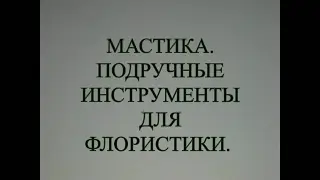МАСТИКА. ПОДРУЧНЫЕ ИНСТРУМЕНТЫ ДЛЯ ФЛОРИСТИКИ