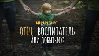 Отец: воспитатель или добытчик? | Библия говорит | 750