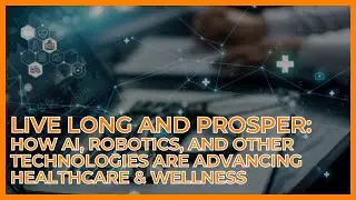 Live Long and Prosper: How AI, Robotics, and Other Technologies Are Advancing Healthcare & Wellness​