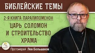 ЦАРЬ СОЛОМОН И СТРОИТЕЛЬСТВО ХРАМА (2-я Книга Паралипоменон).  Протоиерей Лев Большаков