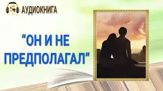 ЛЮБОВНЫЙ РОМАН | ОН И НЕ ПРЕДПОЛАГАЛ |  ПОЛНАЯ АУДИОКНИГА