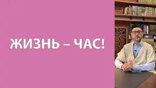 Жизнь – час!