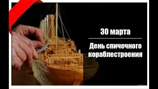 30 марта-День спичечного кораблестроения. Праздник.