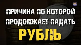 ПРИЧИНА ПО КОТОРОЙ РУБЛЬ ПРОДОЛЖАЕТ ПАДАТЬ