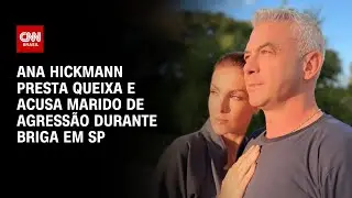 Ana Hickmann presta queixa e acusa marido de agressão durante briga em SP | AGORA CNN