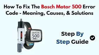 How To Fix The Bosch Motor 500 Error Code - Meaning, Causes, & Solutions