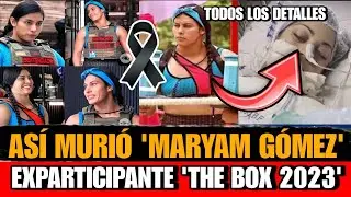 Asi MURIO Maryam  Gomez EXPARTICIPANTE de Desafío THE BOX 2023 DETALLES de la MUERTE de Maryam Gómez