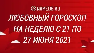 Любовный гороскоп на неделю с 21 по 27 Июня 2021