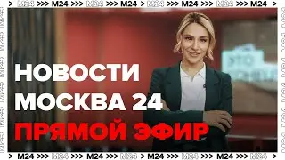 Новости - Прямой эфир Москва 24 - Новости Москвы сегодня