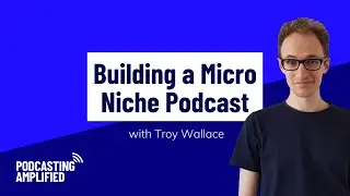 Building a Micro Niche Podcast with Troy Wallace | Podcasting Amplified