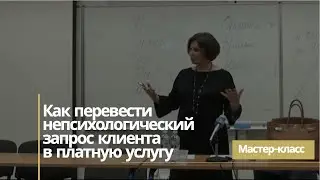 Мастер класс «Как перевести непсихологический запрос клиента в платную психологическую услугу»