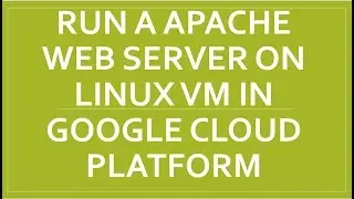 RUN A APACHE WEB SERVER ON LINUX VM IN GOOGLE CLOUD PLATFORM