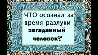 ЧТО осознал во время разлуки загаданный человек? таро расклад онлайн