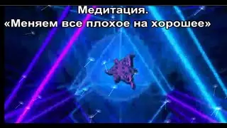«Меняем все плохое на хорошее» Медитация.
