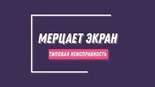 Типовая неисправность- Мерцает экран