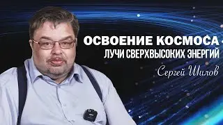 ЛУЧИ СВЕРХВЫСОКИХ ЭНЕРГИЙ. ОСВОЕНИЕ КОСМОСА. СЕРГЕЙ ШИЛОВ