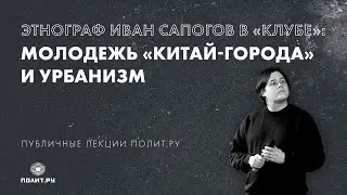 Этнограф Иван Сапогов в «Клубе»: молодёжь «Китай-города» и урбанизм