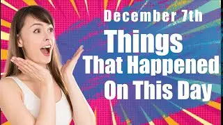 Things That Happened On This Day December 7th.