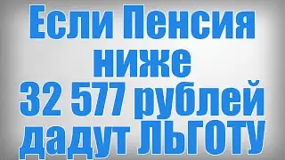 Если Пенсия ниже 32 577 рублей дадут ЛЬГОТУ