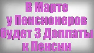 В Марте у Пенсионеров будет 3 Доплаты к Пенсии