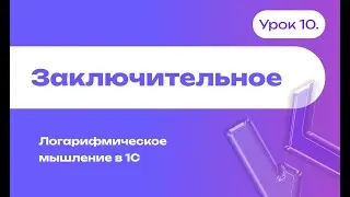 Заключительное видео | Логарифмическое мышление в 1С | Урок 10