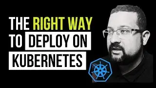 The Right Way to Deploy on Kubernetes