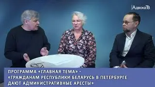 Программа «Главная тема» - «Гражданам Республики Беларусь в Петербурге дают административные аресты»