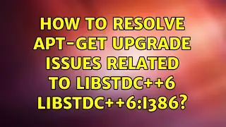 Ubuntu: How to resolve apt-get upgrade issues related to libstdc++6 libstdc++6:i386?