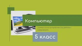 Компьютер - универсальное устройство для работы с информацией. 5 класс