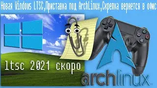 Новая Windows LTSC,Приставка под ArchLinux,Скрепка вернется в офис