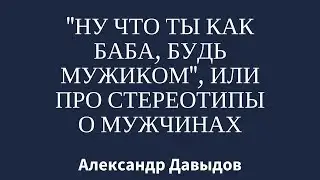 Ну что ты как баба? Будь мужиком! [стереотипы о мужчинах]