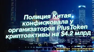 Полиция Китая конфисковала у организаторов PlusToken криптоактивы на $4.2 млрд