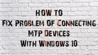 How To Fix Problem Of Connecting MTP Devices With Windows 10